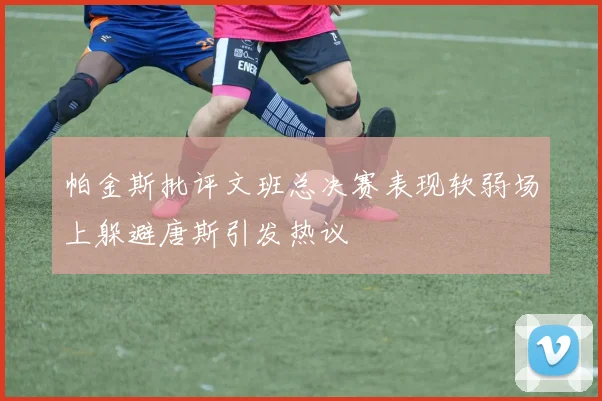 帕金斯批评文班总决赛表现软弱场上躲避唐斯引发热议