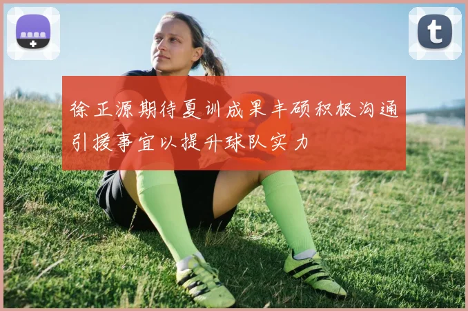 徐正源期待夏训成果丰硕积极沟通引援事宜以提升球队实力