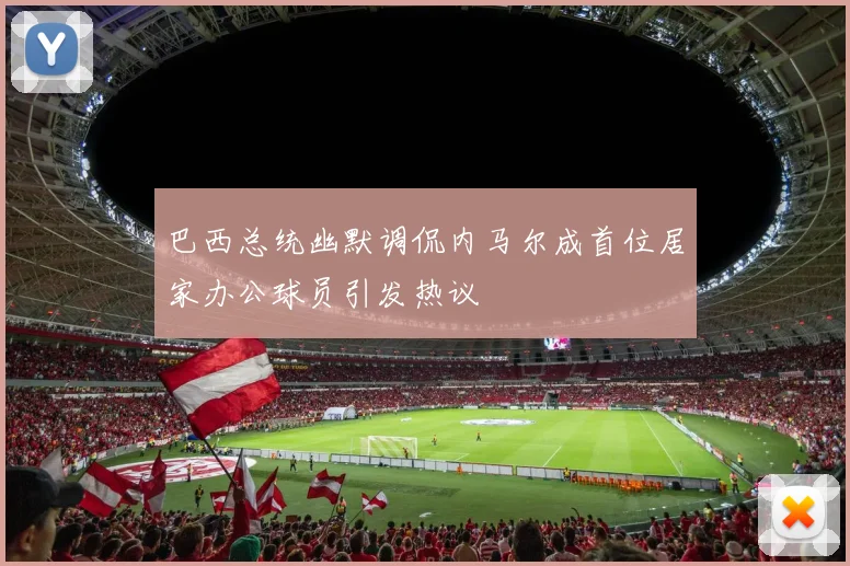 巴西总统幽默调侃内马尔成首位居家办公球员引发热议