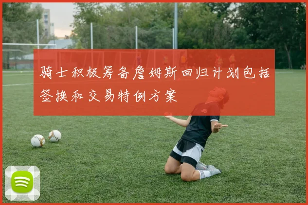骑士积极筹备詹姆斯回归计划包括签换和交易特例方案