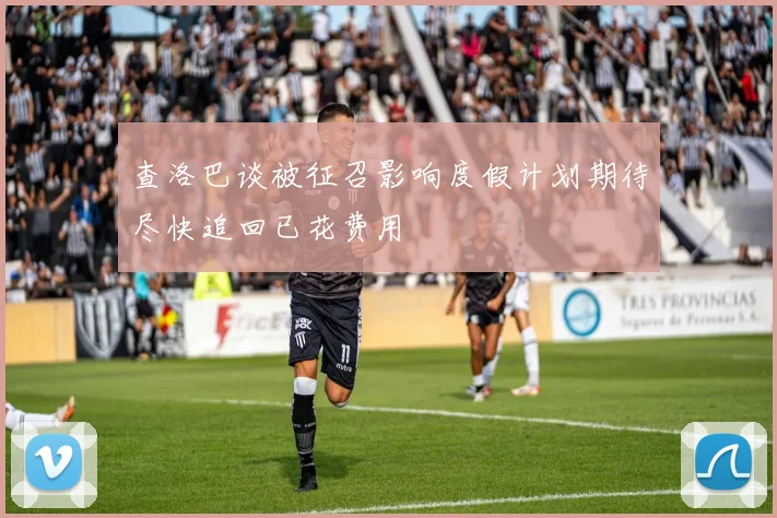 查洛巴谈被征召影响度假计划期待尽快追回已花费用