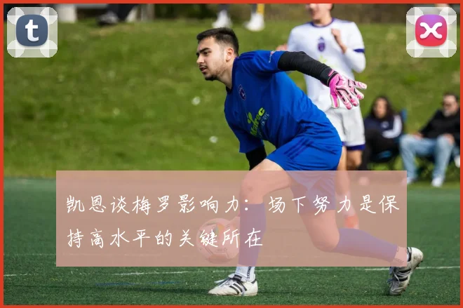凯恩谈梅罗影响力：场下努力是保持高水平的关键所在