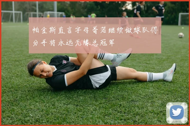 帕金斯直言字母哥若继续做球队得分手将永远无缘总冠军