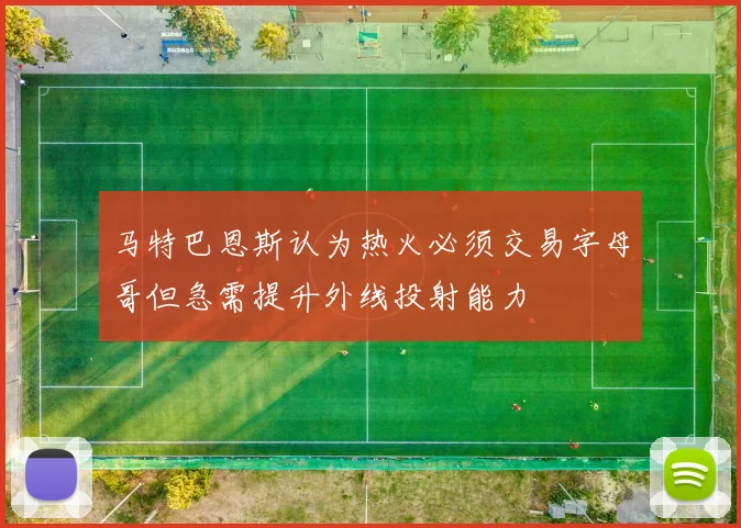 马特巴恩斯认为热火必须交易字母哥但急需提升外线投射能力