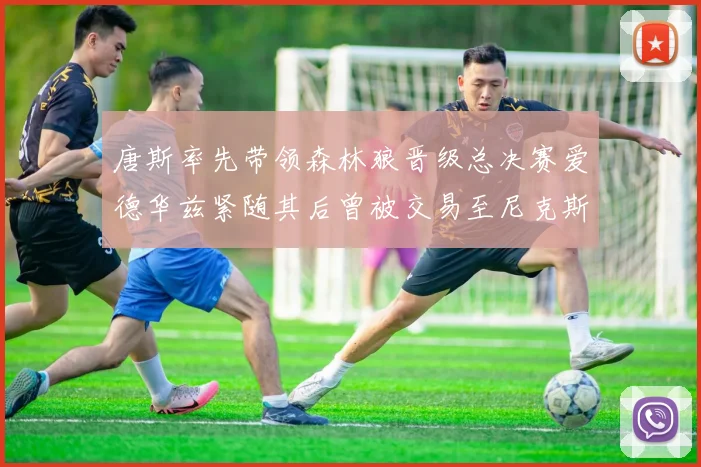 唐斯率先带领森林狼晋级总决赛爱德华兹紧随其后曾被交易至尼克斯
