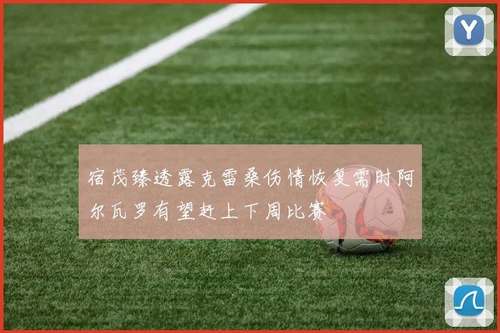 宿茂臻透露克雷桑伤情恢复需时阿尔瓦罗有望赶上下周比赛