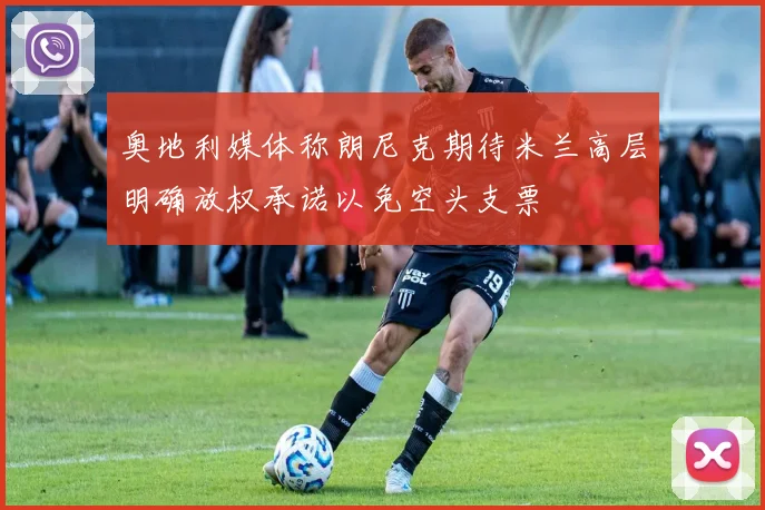 奥地利媒体称朗尼克期待米兰高层明确放权承诺以免空头支票