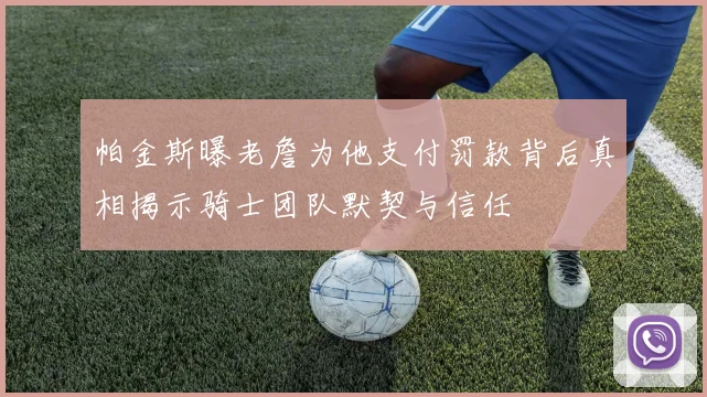 帕金斯曝老詹为他支付罚款背后真相揭示骑士团队默契与信任