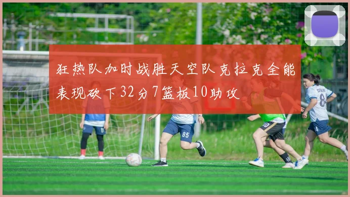 狂热队加时战胜天空队克拉克全能表现砍下32分7篮板10助攻