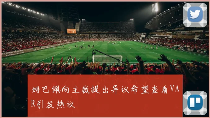 姆巴佩向主裁提出异议希望查看VAR引发热议