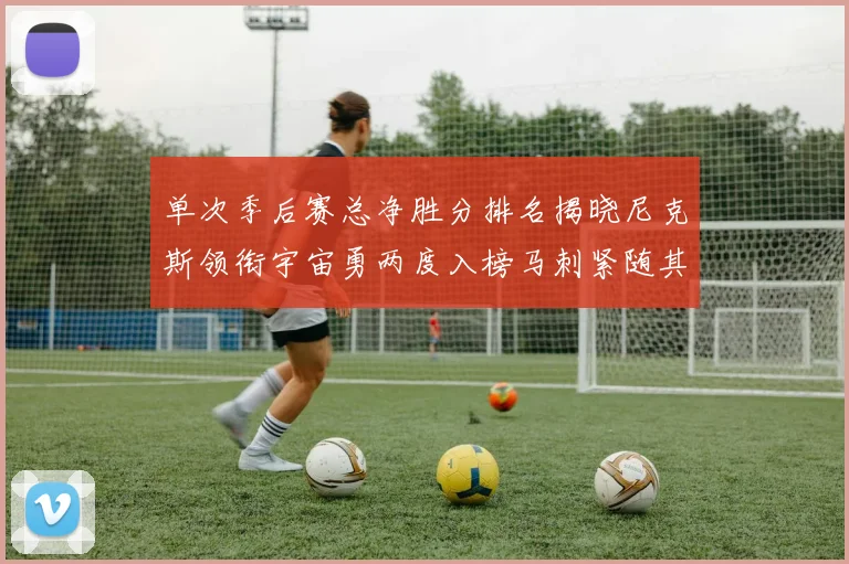 单次季后赛总净胜分排名揭晓尼克斯领衔宇宙勇两度入榜马刺紧随其后