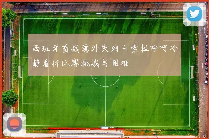 西班牙首战意外失利卡索拉呼吁冷静看待比赛挑战与困难