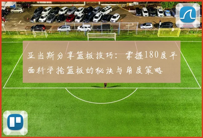 亚当斯分享篮板技巧：掌握180度平面科学抢篮板的秘诀与角度策略