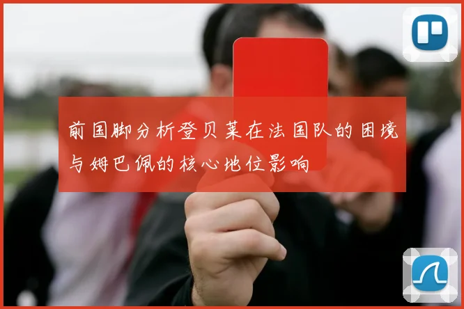 前国脚分析登贝莱在法国队的困境与姆巴佩的核心地位影响