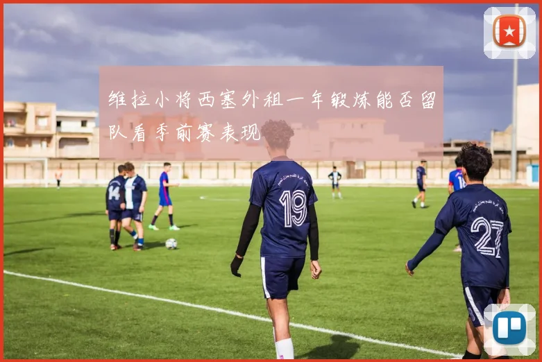 维拉小将西塞外租一年锻炼能否留队看季前赛表现