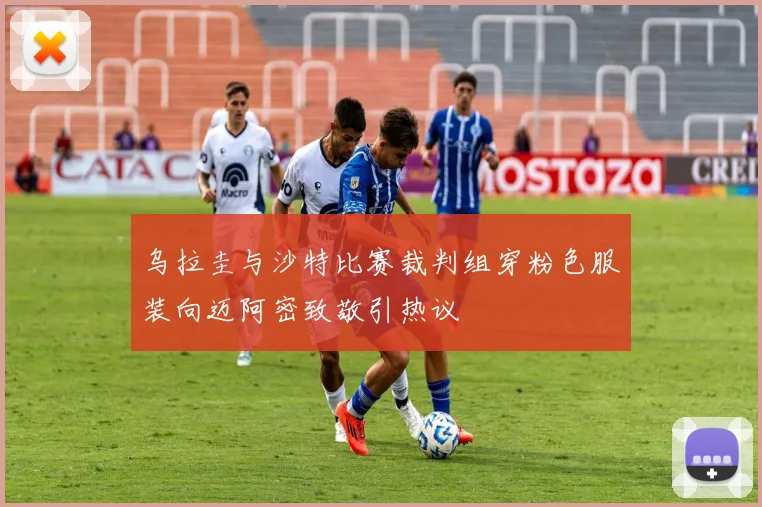 乌拉圭与沙特比赛裁判组穿粉色服装向迈阿密致敬引热议