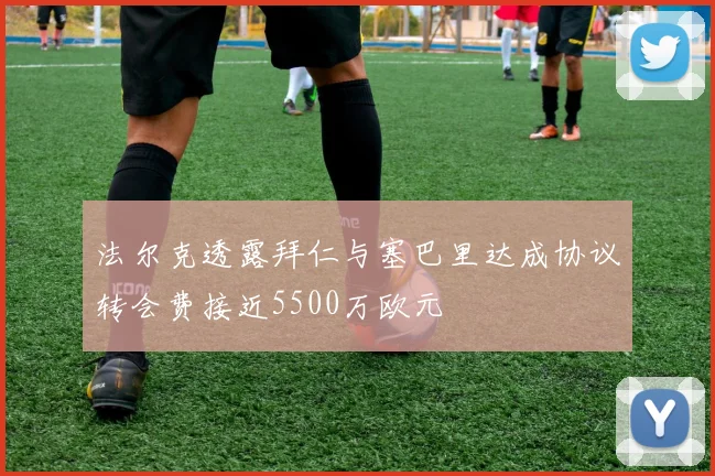 法尔克透露拜仁与塞巴里达成协议转会费接近5500万欧元