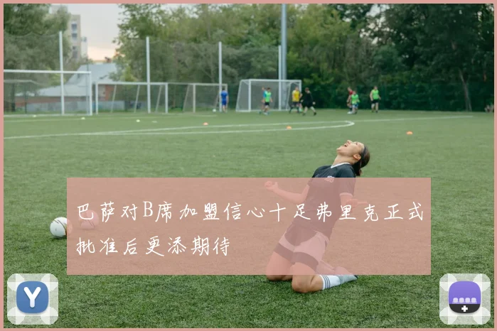 巴萨对B席加盟信心十足弗里克正式批准后更添期待