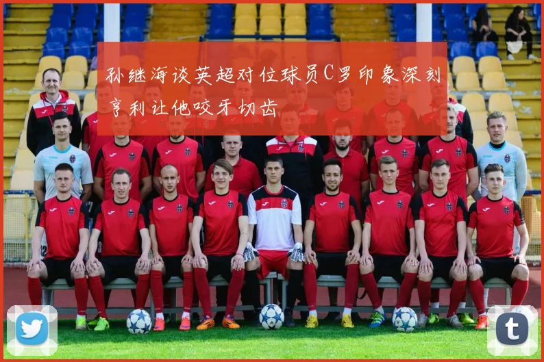 孙继海谈英超对位球员C罗印象深刻亨利让他咬牙切齿